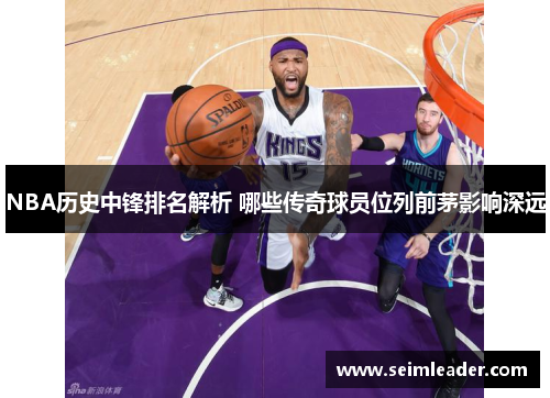 NBA历史中锋排名解析 哪些传奇球员位列前茅影响深远
