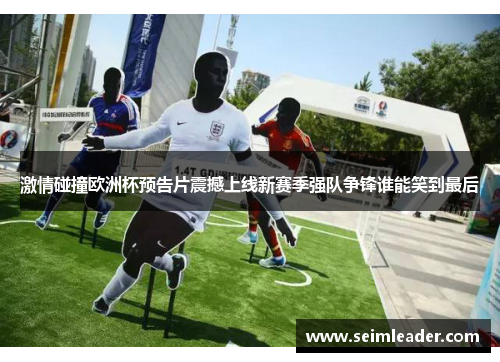 激情碰撞欧洲杯预告片震撼上线新赛季强队争锋谁能笑到最后