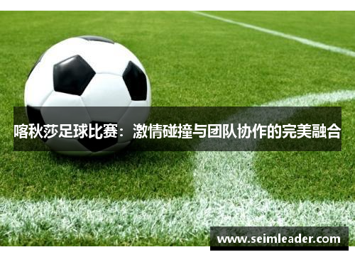 喀秋莎足球比赛：激情碰撞与团队协作的完美融合
