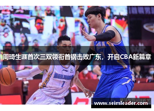周琦生涯首次三双领衔首钢击败广东，开启CBA新篇章