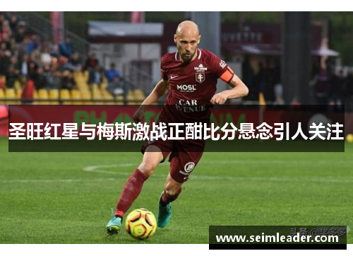 圣旺红星与梅斯激战正酣比分悬念引人关注