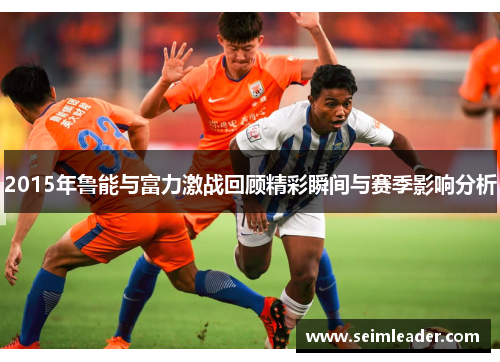 2015年鲁能与富力激战回顾精彩瞬间与赛季影响分析