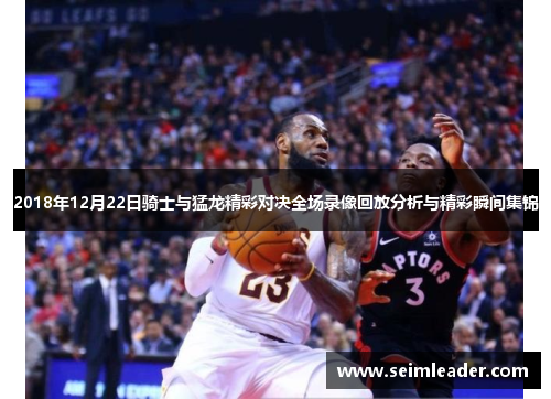 2018年12月22日骑士与猛龙精彩对决全场录像回放分析与精彩瞬间集锦
