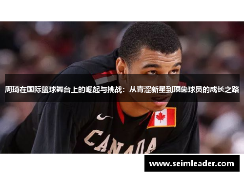周琦在国际篮球舞台上的崛起与挑战：从青涩新星到顶尖球员的成长之路