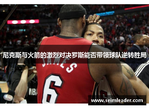 尼克斯与火箭的激烈对决罗斯能否带领球队逆转胜局