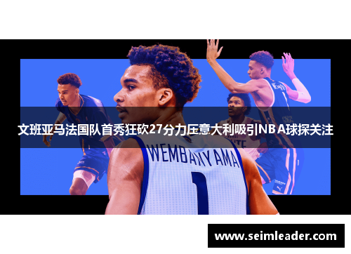 文班亚马法国队首秀狂砍27分力压意大利吸引NBA球探关注