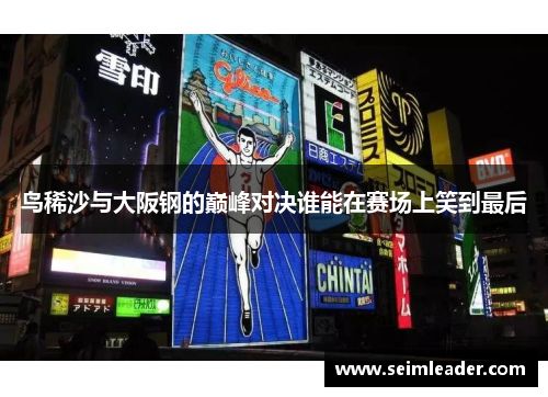 鸟稀沙与大阪钢的巅峰对决谁能在赛场上笑到最后